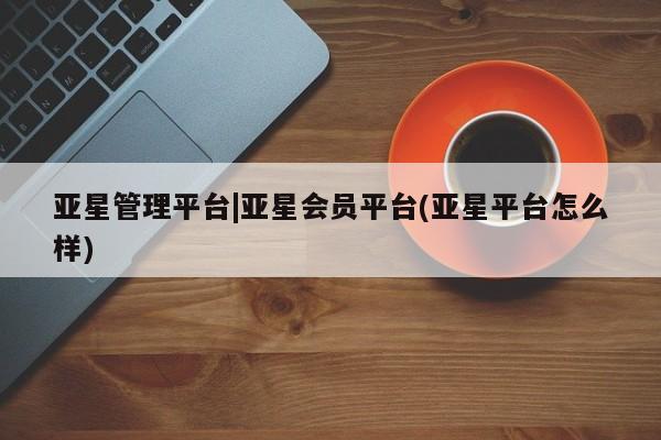 亚星手机版APP下载 亚星入口亚星管理平台|亚星会员平台(亚星平台怎么样)