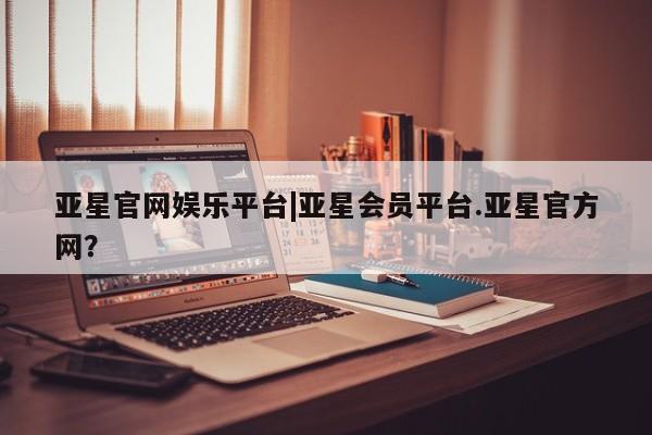 亚星手机版APP下载 亚星入口亚星官网娱乐平台|亚星会员平台.亚星官方网？