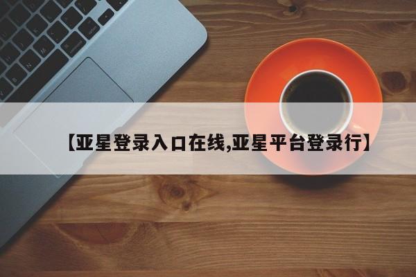 亚星手机版APP下载 亚星入口【亚星登录入口在线,亚星平台登录行】