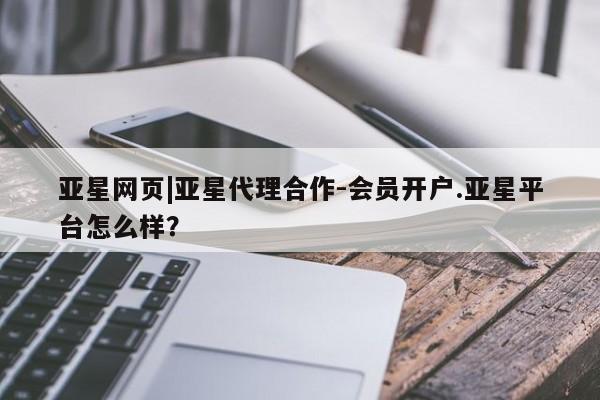 亚星手机版APP下载 亚星入口亚星网页|亚星代理合作-会员开户.亚星平台怎么样？