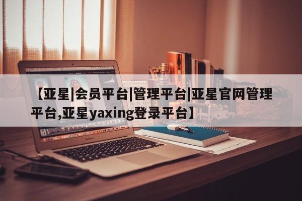 亚星手机版APP下载 亚星入口【亚星|会员平台|管理平台|亚星官网管理平台,亚星yaxing登录平台】