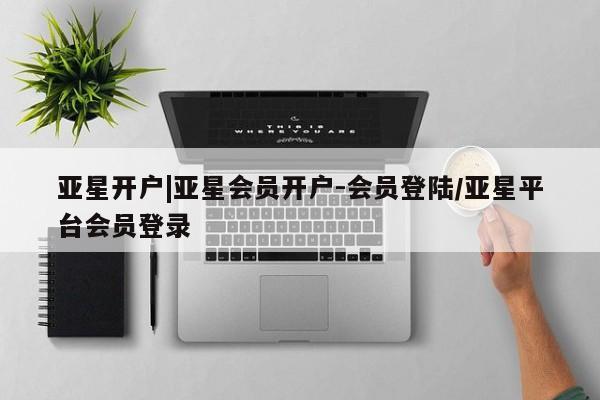 亚星手机版APP下载 亚星入口亚星开户|亚星会员开户-会员登陆/亚星平台会员登录