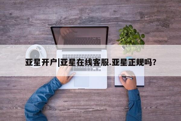 亚星手机版APP下载 亚星入口亚星开户|亚星在线客服.亚星正规吗？