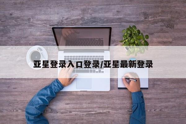 亚星手机版APP下载 亚星入口亚星登录入口登录/亚星最新登录