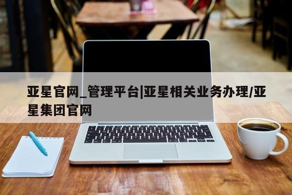 亚星手机版APP下载 亚星入口亚星官网_管理平台|亚星相关业务办理/亚星集团官网
