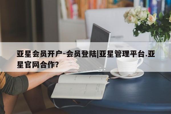 亚星手机版APP下载 亚星入口亚星会员开户-会员登陆|亚星管理平台.亚星官网合作？