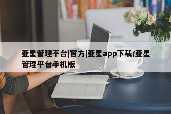 亚星手机版APP下载 亚星入口亚星管理平台|官方|亚星app下载/亚星管理平台手机版