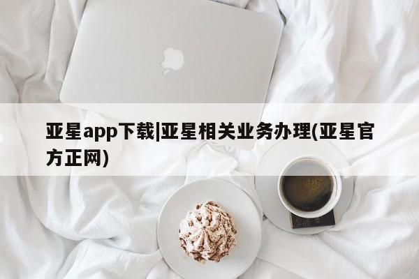 亚星手机版APP下载 亚星入口亚星app下载|亚星相关业务办理(亚星官方正网)