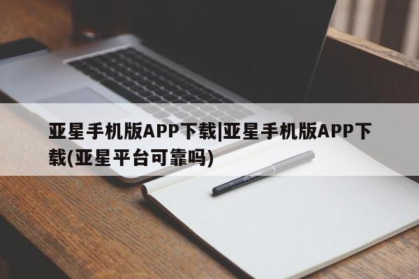 亚星手机版APP下载 亚星入口亚星手机版APP下载|亚星手机版APP下载(亚星平台可靠吗)