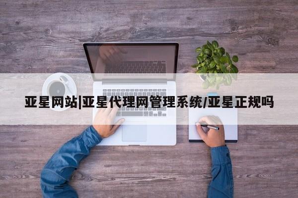 亚星手机版APP下载 亚星入口亚星网站|亚星代理网管理系统/亚星正规吗