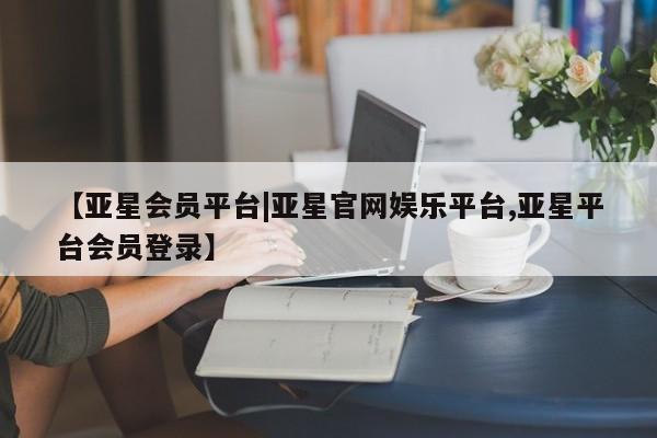亚星手机版APP下载 亚星入口【亚星会员平台|亚星官网娱乐平台,亚星平台会员登录】