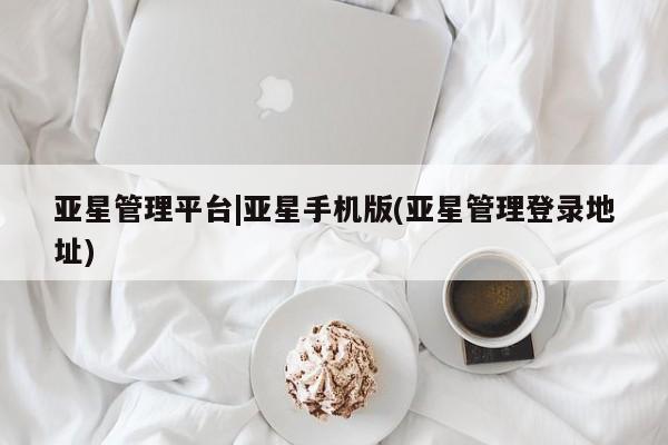 亚星手机版APP下载 亚星入口亚星管理平台|亚星手机版(亚星管理登录地址)