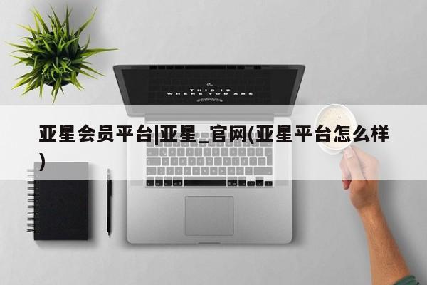 亚星手机版APP下载 亚星入口亚星会员平台|亚星_官网(亚星平台怎么样)