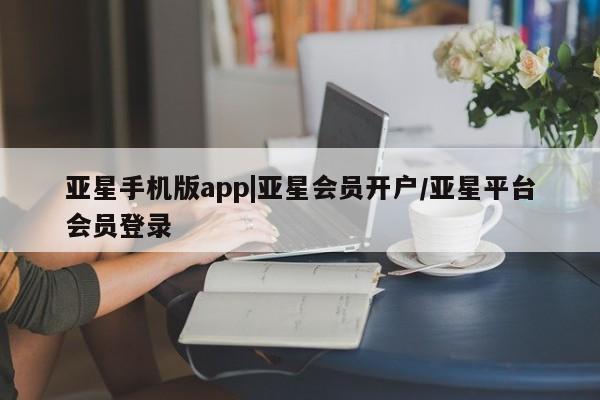 亚星手机版APP下载 亚星入口亚星手机版app|亚星会员开户/亚星平台会员登录