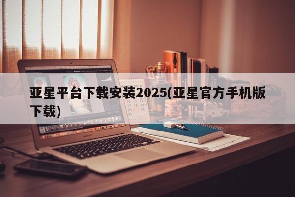 亚星手机版APP下载 亚星入口亚星平台下载安装2025(亚星官方手机版下载)
