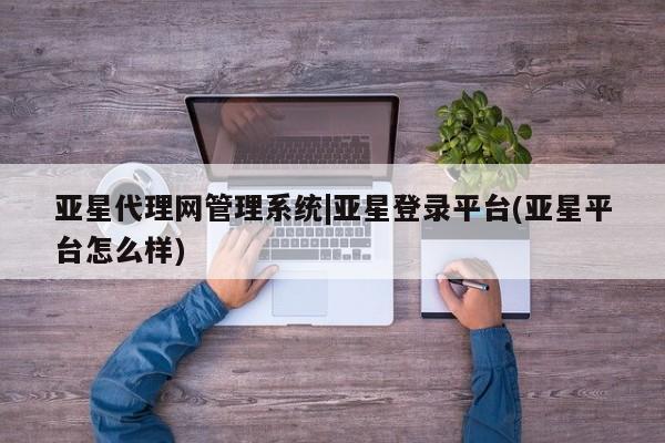 亚星手机版APP下载 亚星入口亚星代理网管理系统|亚星登录平台(亚星平台怎么样)