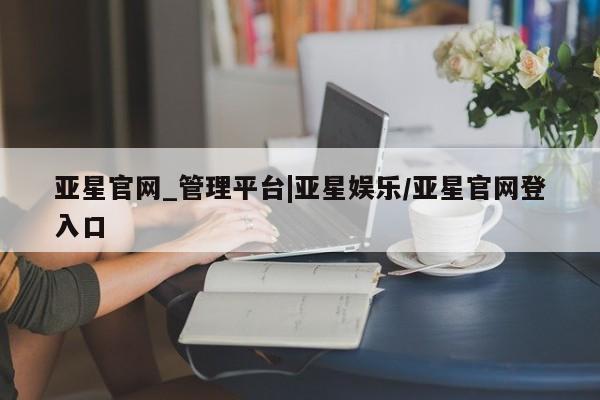 亚星手机版APP下载 亚星入口亚星官网_管理平台|亚星娱乐/亚星官网登入口