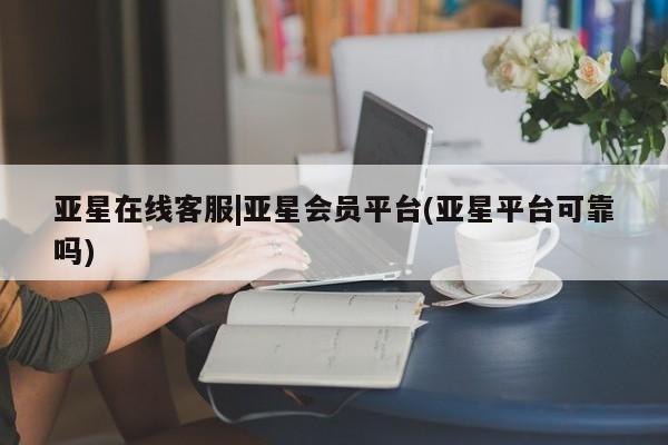亚星手机版APP下载 亚星入口亚星在线客服|亚星会员平台(亚星平台可靠吗)