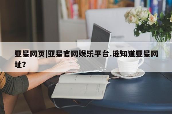 亚星手机版APP下载 亚星入口亚星网页|亚星官网娱乐平台.谁知道亚星网址？