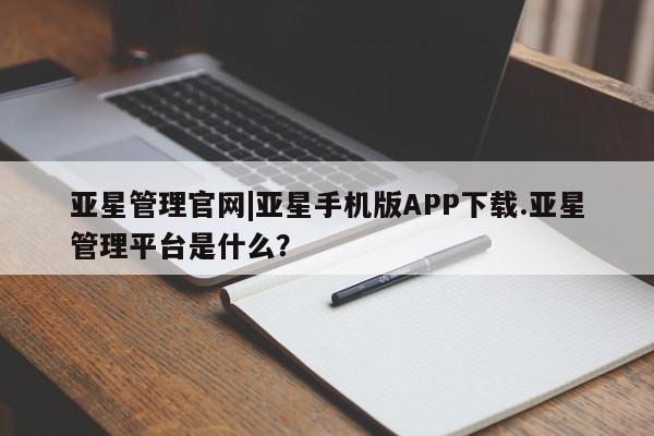 亚星手机版APP下载 亚星入口亚星管理官网|亚星手机版APP下载.亚星管理平台是什么？