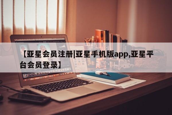 亚星手机版APP下载 亚星入口【亚星会员注册|亚星手机版app,亚星平台会员登录】