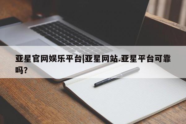 亚星手机版APP下载 亚星入口亚星官网娱乐平台|亚星网站.亚星平台可靠吗？