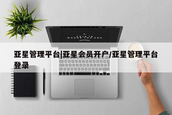 亚星手机版APP下载 亚星入口亚星管理平台|亚星会员开户/亚星管理平台登录