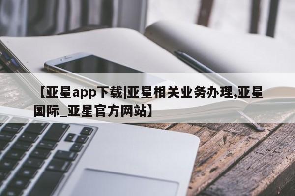 亚星手机版APP下载 亚星入口【亚星app下载|亚星相关业务办理,亚星国际_亚星官方网站】