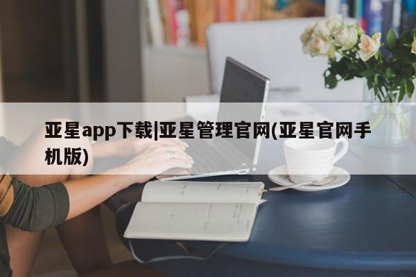 亚星手机版APP下载 亚星入口亚星app下载|亚星管理官网(亚星官网手机版)