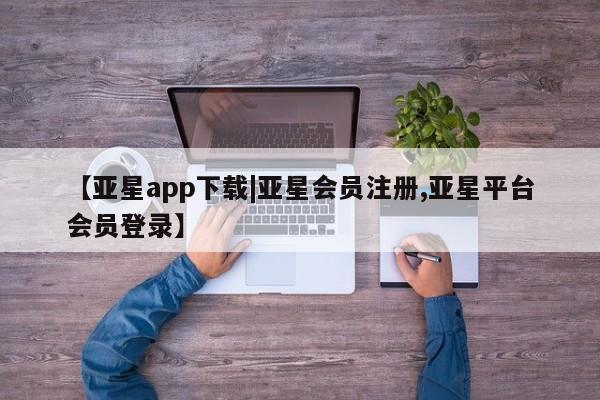 亚星手机版APP下载 亚星入口【亚星app下载|亚星会员注册,亚星平台会员登录】