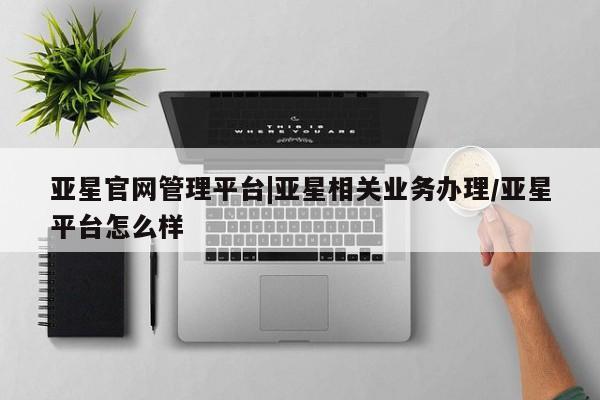 亚星手机版APP下载 亚星入口亚星官网管理平台|亚星相关业务办理/亚星平台怎么样