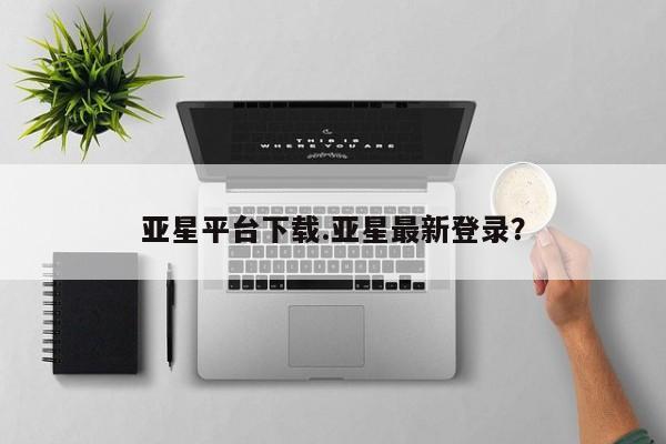 亚星手机版APP下载 亚星入口亚星平台下载.亚星最新登录？