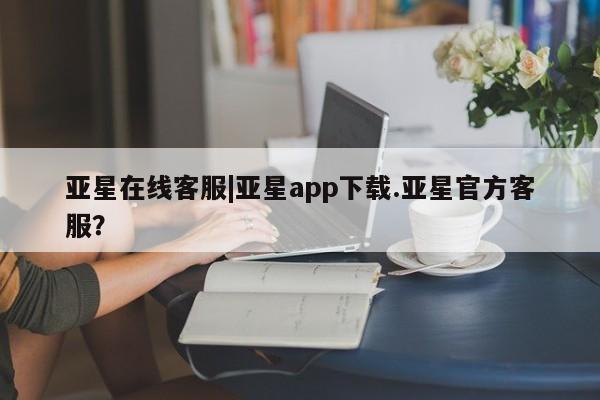 亚星手机版APP下载 亚星入口亚星在线客服|亚星app下载.亚星官方客服？