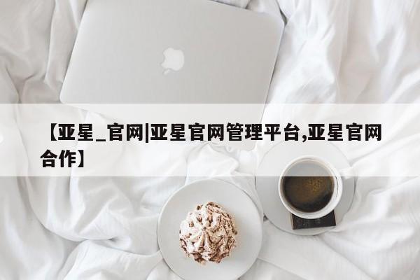 亚星手机版APP下载 亚星入口【亚星_官网|亚星官网管理平台,亚星官网合作】