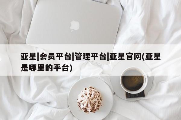 亚星手机版APP下载 亚星入口亚星|会员平台|管理平台|亚星官网(亚星是哪里的平台)