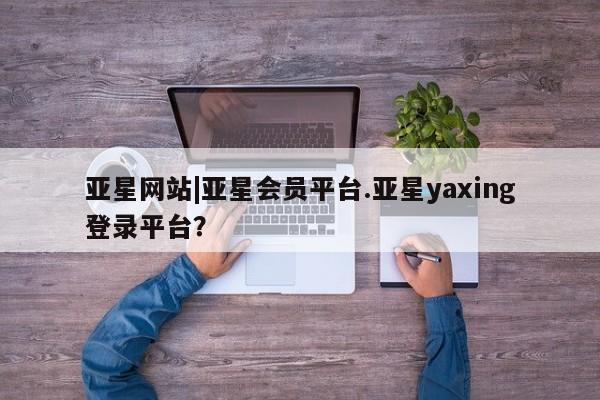 亚星手机版APP下载 亚星入口亚星网站|亚星会员平台.亚星yaxing登录平台？
