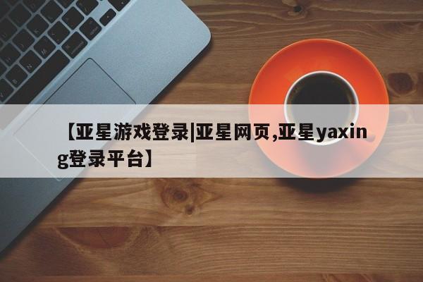 亚星手机版APP下载 亚星入口【亚星游戏登录|亚星网页,亚星yaxing登录平台】