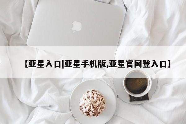 亚星手机版APP下载 亚星入口【亚星入口|亚星手机版,亚星官网登入口】