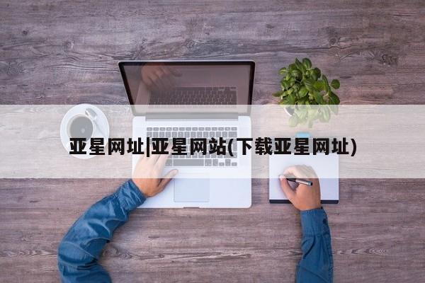 亚星手机版APP下载 亚星入口亚星网址|亚星网站(下载亚星网址)