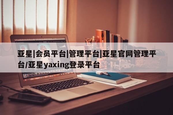 亚星手机版APP下载 亚星入口亚星|会员平台|管理平台|亚星官网管理平台/亚星yaxing登录平台