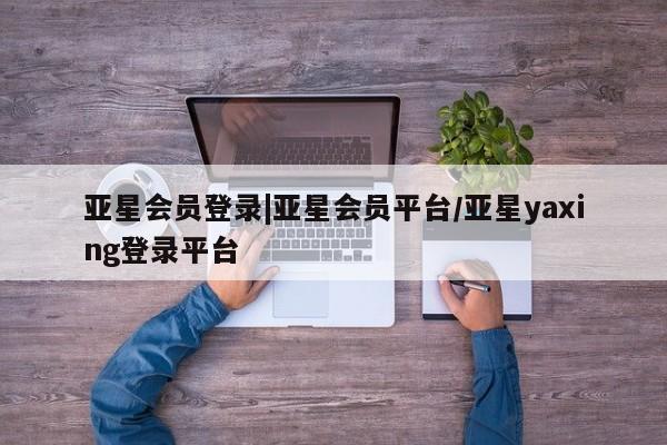 亚星手机版APP下载 亚星入口亚星会员登录|亚星会员平台/亚星yaxing登录平台