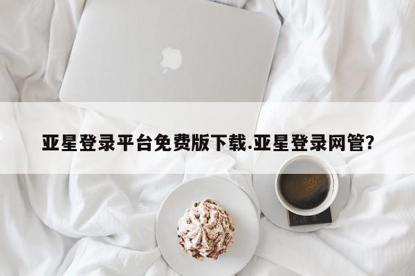 亚星手机版APP下载 亚星入口亚星登录平台免费版下载.亚星登录网管？