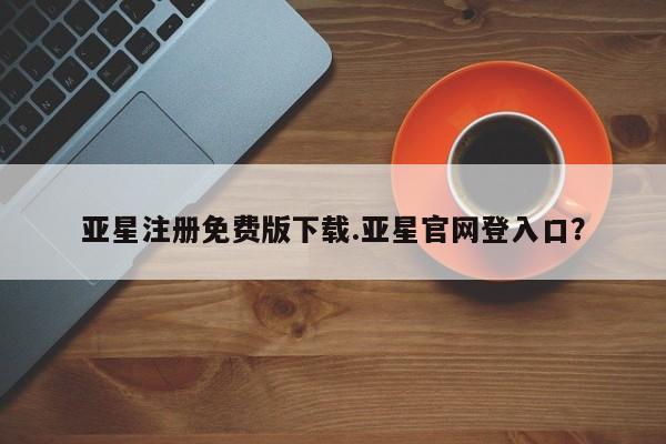 亚星手机版APP下载 亚星入口亚星注册免费版下载.亚星官网登入口？