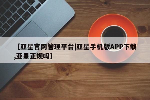 亚星手机版APP下载 亚星入口【亚星官网管理平台|亚星手机版APP下载,亚星正规吗】