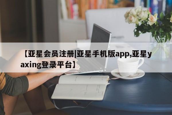 亚星手机版APP下载 亚星入口【亚星会员注册|亚星手机版app,亚星yaxing登录平台】