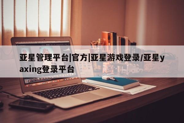 亚星手机版APP下载 亚星入口亚星管理平台|官方|亚星游戏登录/亚星yaxing登录平台