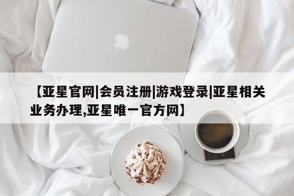 亚星手机版APP下载 亚星入口【亚星官网|会员注册|游戏登录|亚星相关业务办理,亚星唯一官方网】