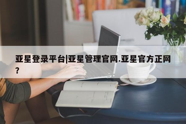 亚星手机版APP下载 亚星入口亚星登录平台|亚星管理官网.亚星官方正网？