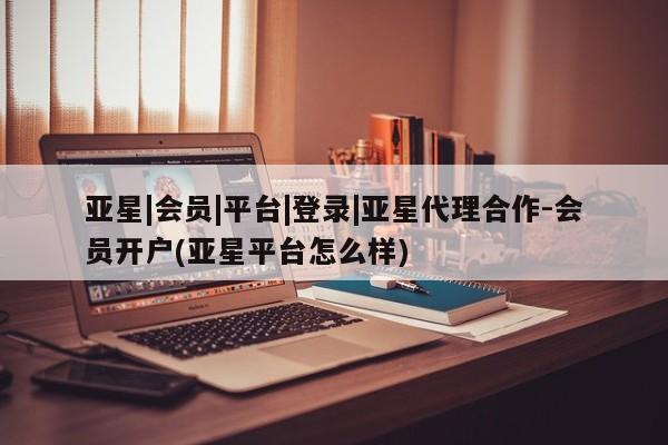 亚星手机版APP下载 亚星入口亚星|会员|平台|登录|亚星代理合作-会员开户(亚星平台怎么样)