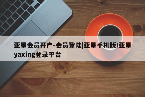 亚星手机版APP下载 亚星入口亚星会员开户-会员登陆|亚星手机版/亚星yaxing登录平台